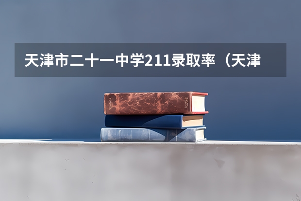 天津市二十一中学211录取率（天津高中211录取率排名）