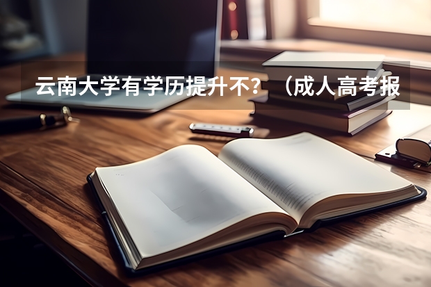 云南大学有学历提升不?(成人高考报名条件、时间、流程、学校)