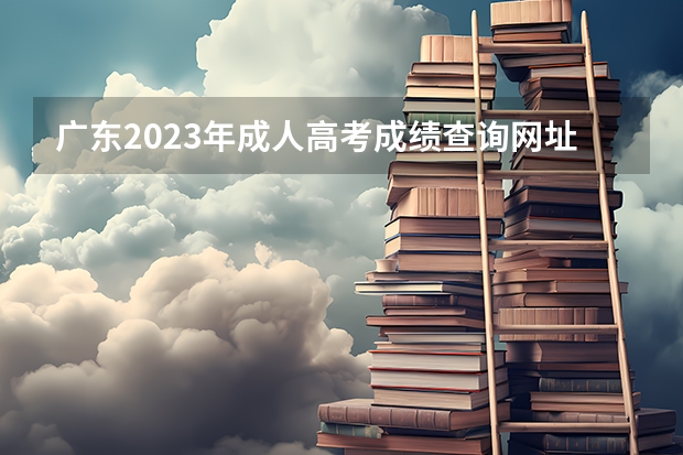 广东2023年成人高考成绩查询网址及查分通道?(广东省成人高考分数查询显示调用考试院接口失败)