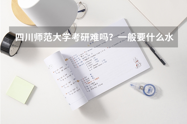 四川师范大学考研难吗?一般要什么水平才可以进入?