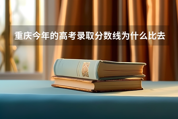 重庆今年的高考录取分数线为什么比去年低这么多?明年又会怎样啊?谢谢解决下!