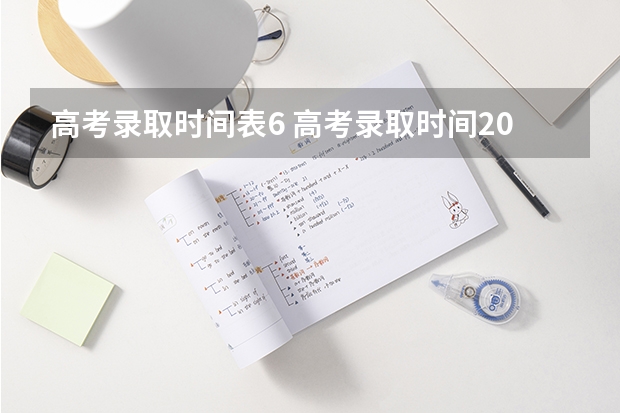 高考录取时间表6 高考录取时间2023年时间表图片
