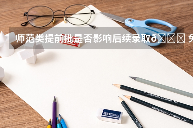 师范类提前批是否影响后续录取😐 免费师范生以后岗位受限吗