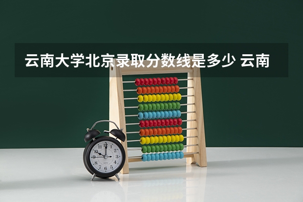 云南大学北京录取分数线是多少 云南大学北京招生人数是多少