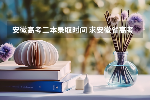 安徽高考二本录取时间 求安徽省高考一本志愿录取查询时间~~~~~~