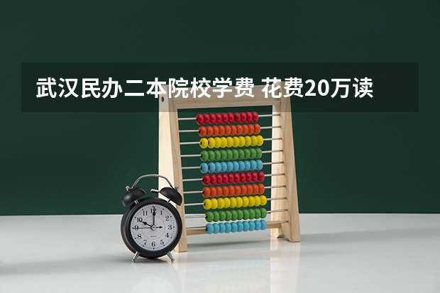 武汉民办二本院校学费 花费20万读民办二本是否值得？