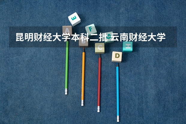 昆明财经大学本科二批 云南财经大学几本