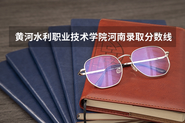 黄河水利职业技术学院河南录取分数线 黄河水利职业学院普招河南区分数线(专业为道路桥梁工程技术)