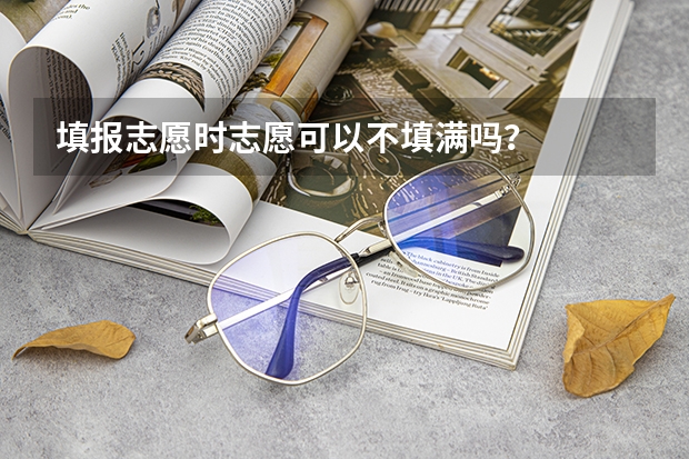 填报志愿时志愿可以不填满吗？