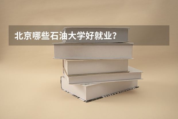 北京哪些石油大学好就业？