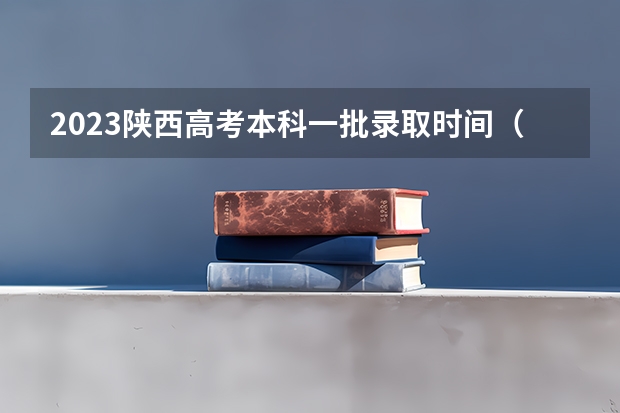 2023陕西高考本科一批录取时间(陕西高考录取结果查询时间???)