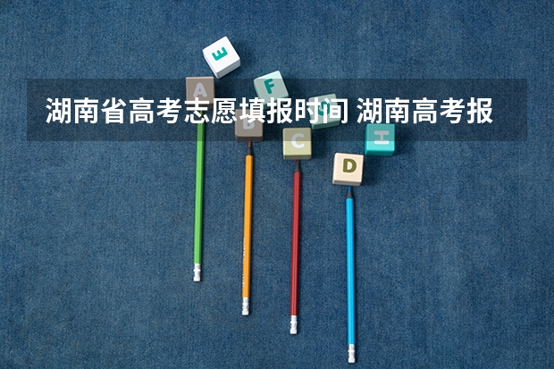 湖南省高考志愿填报时间 湖南高考报志愿时间和截止时间具体几点