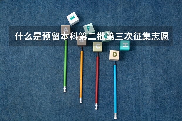 什么是预留本科第二批第三次征集志愿呢？