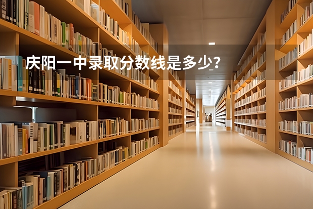 庆阳一中录取分数线是多少？