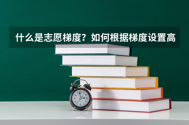 什么是志愿梯度？如何根据梯度设置高考志愿填报顺序？