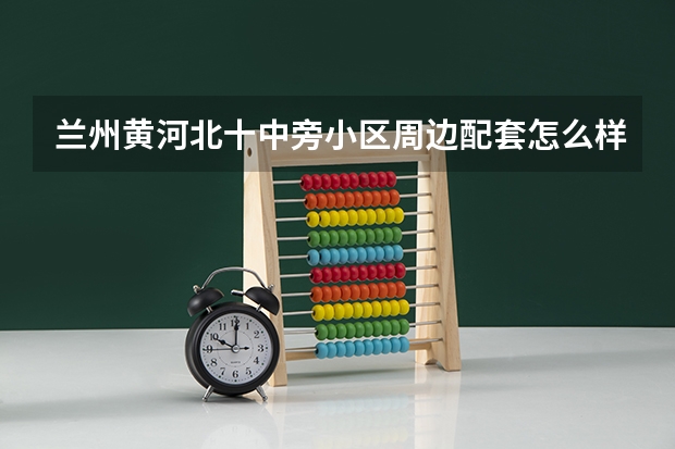 兰州黄河北十中旁小区周边配套怎么样?