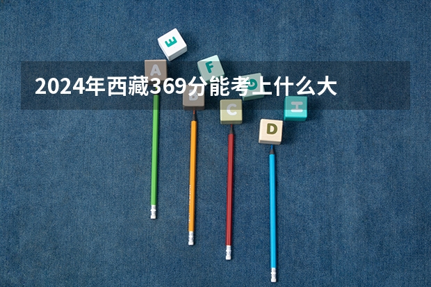 2024年西藏369分能考上什么大学?