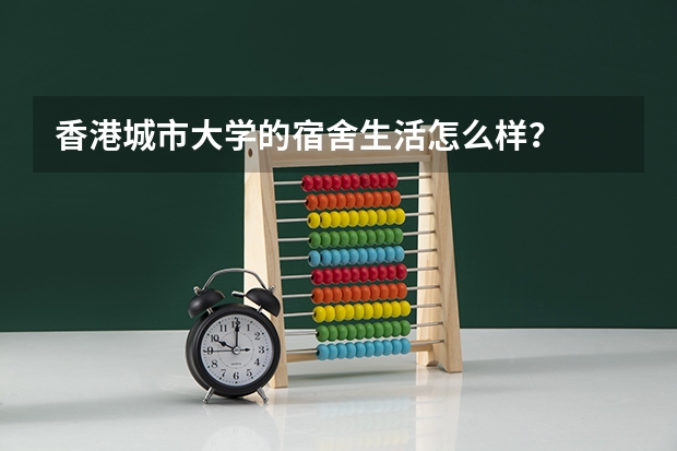 香港城市大学的宿舍生活怎么样?