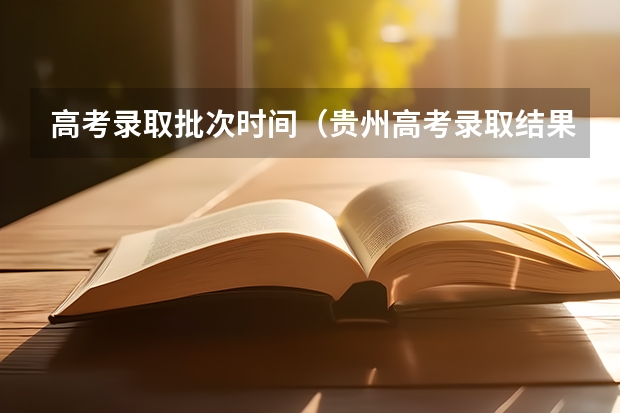 高考录取批次时间(贵州高考录取结果公布时间)