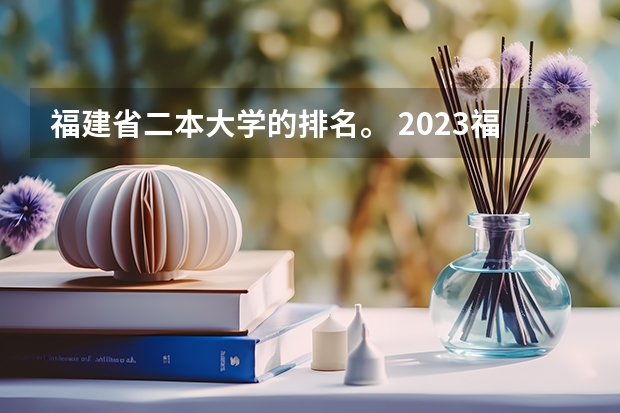 福建省二本大学的排名。 2023福建省本一科线