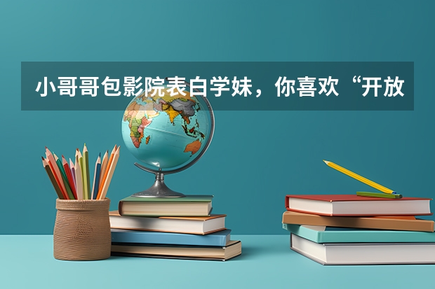 小哥哥包影院表白学妹,你喜欢“开放性浪漫”吗?