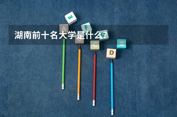 湖南前十名大学是什么？