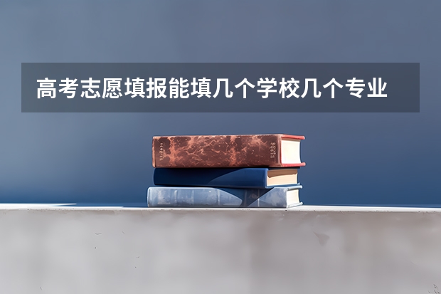 高考志愿填报能填几个学校几个专业 高考志愿一个学校可以填几个专业？
