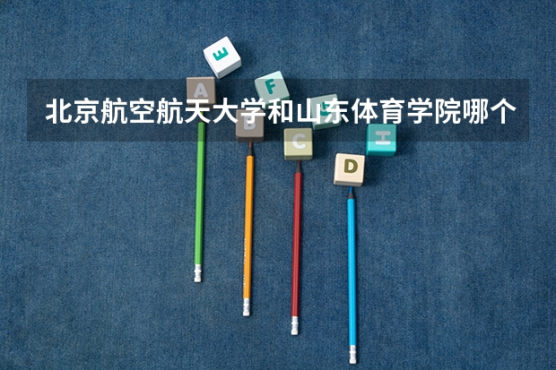 北京航空航天大学和山东体育学院哪个好 录取分数线对比一览