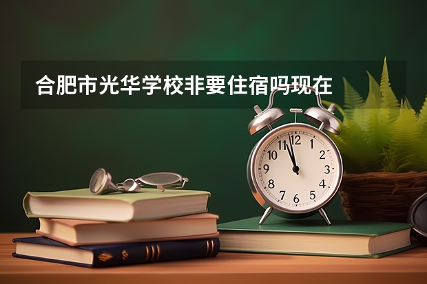 合肥市光华学校非要住宿吗现在