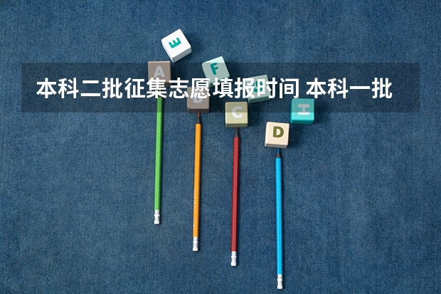 本科二批征集志愿填报时间 本科一批和本科二批志愿填报时间