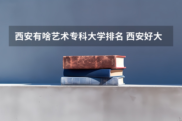 西安有啥艺术专科大学排名 西安好大学排名前十