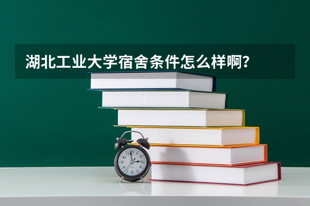 湖北工业大学宿舍条件怎么样啊？