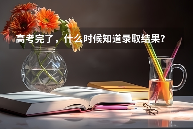 高考完了，什么时候知道录取结果？