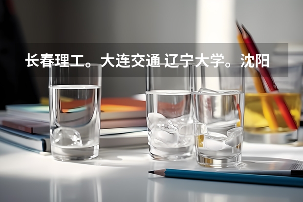 长春理工。大连交通 辽宁大学。沈阳理工,哪个大学好(如 知名度,专业,生活环境,就业等)。。详细点