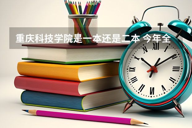 重庆科技学院是一本还是二本 今年全国各省的高考志愿填报时间是几号?