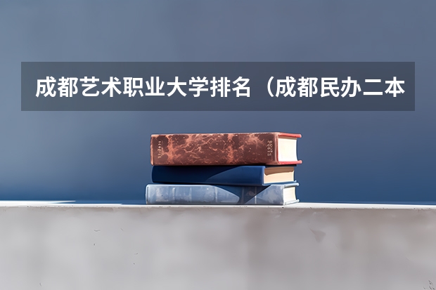 成都艺术职业大学排名（成都民办二本大学排名一览表）