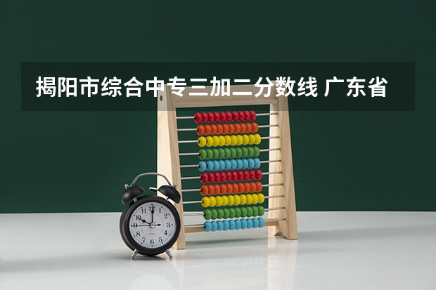 揭阳市综合中专三加二分数线 广东省揭阳市揭西县高中录取分数线