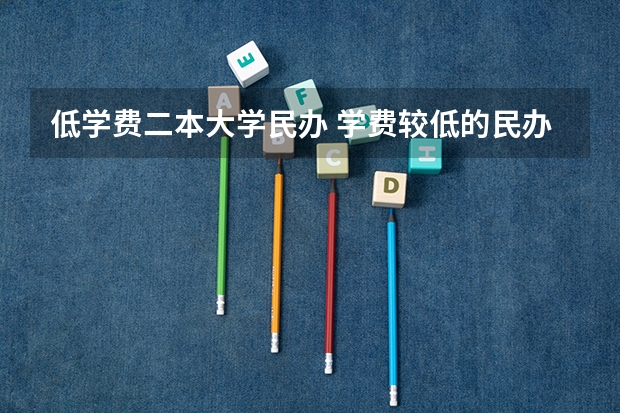 低学费二本大学民办 学费较低的民办本科