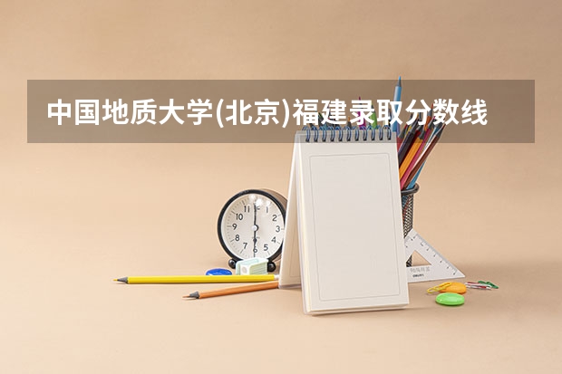 中国地质大学(北京)福建录取分数线是多少 中国地质大学(北京)福建招生人数是多少