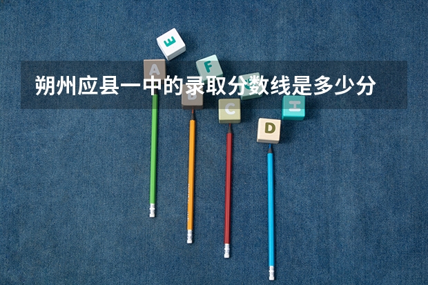 朔州应县一中的录取分数线是多少分