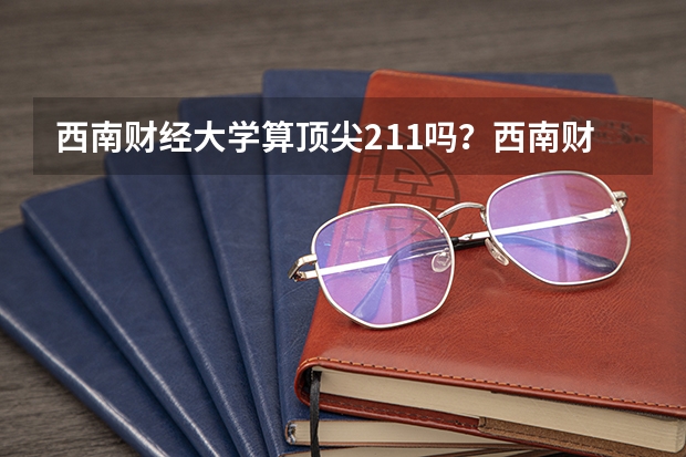 西南财经大学算顶尖211吗?西南财经大学算名校吗?