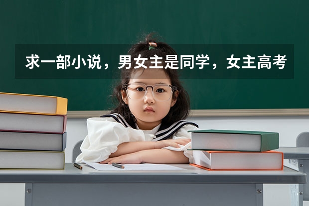 求一部小说,男女主是同学,女主高考没考好,长大当了妇产科医生,有 急求一言情小说。男女主同一高中,男主好像是高考理科状元,女主语文很厉害,但数学比较弱。跪求啊,谢谢