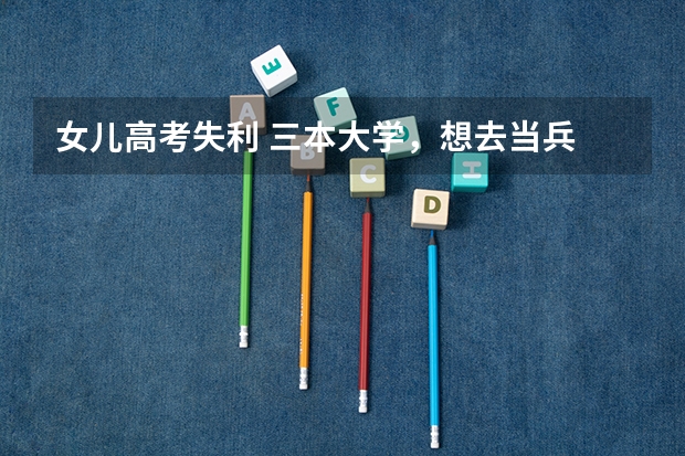 女儿高考失利 三本大学，想去当兵 然后考军校 容易吗