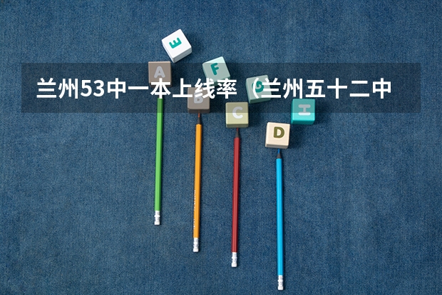 兰州53中一本上线率（兰州五十二中高考历年上线率）