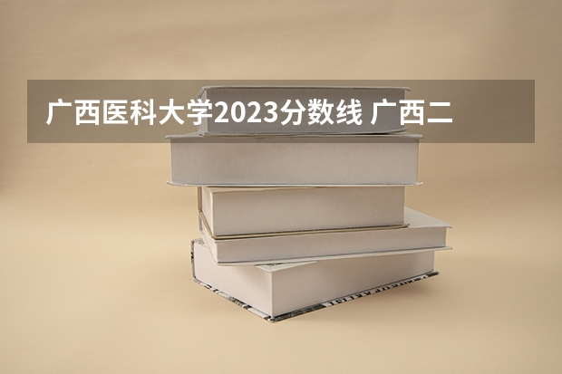 广西医科大学2023分数线 广西二本大学录取时间？