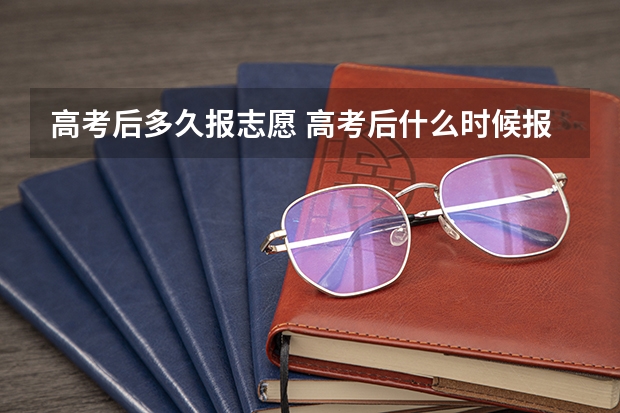 高考后多久报志愿 高考后什么时候报志愿