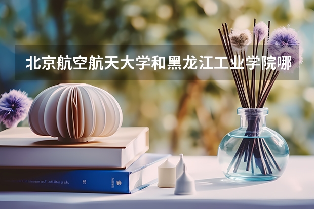 北京航空航天大学和黑龙江工业学院哪个好 录取分数线对比一览