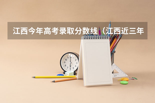 江西今年高考录取分数线（江西近三年高考分数线）