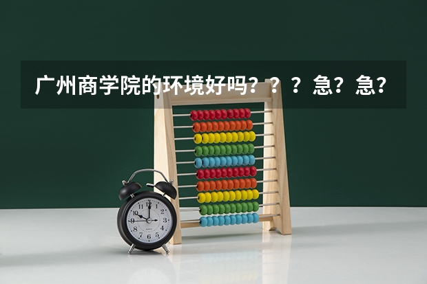 广州商学院的环境好吗？？？急？急？