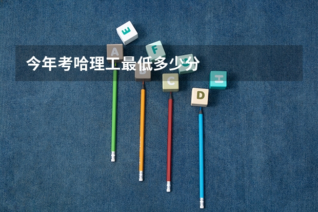 今年考哈理工最低多少分
